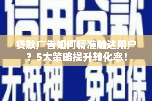 桃园贷款广告如何精准触达用户？5大策略提升转化率！
