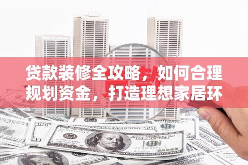 桃园贷款装修全攻略，如何合理规划资金，打造理想家居环境