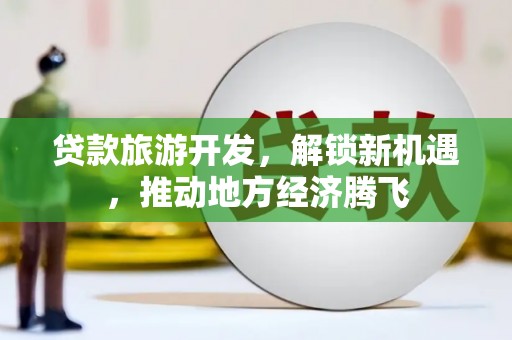桃园贷款旅游开发，解锁新机遇，推动地方经济腾飞