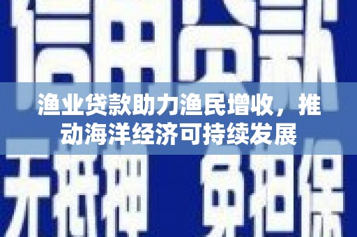 桃园渔业贷款助力渔民增收，推动海洋经济可持续发展
