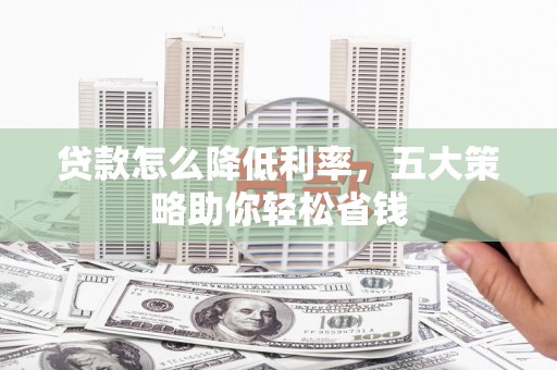 桃园贷款怎么降低利率，五大策略助你轻松省钱