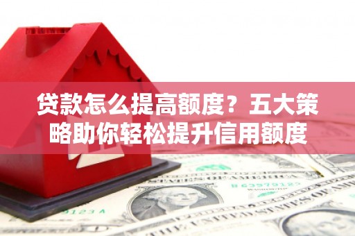 桃园贷款怎么提高额度？五大策略助你轻松提升信用额度