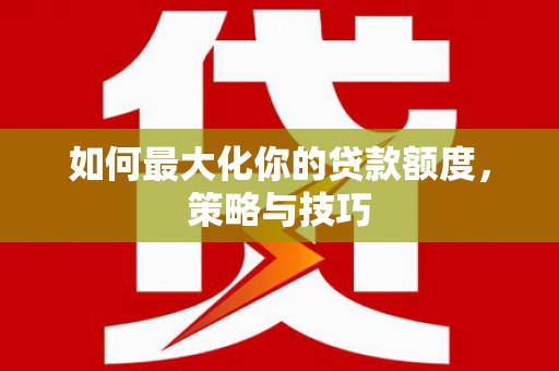 桃园如何最大化你的贷款额度，策略与技巧