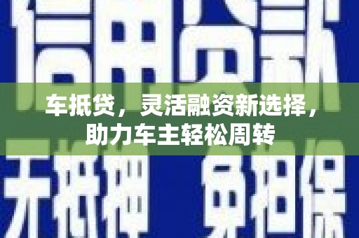 桃园车抵贷，灵活融资新选择，助力车主轻松周转
