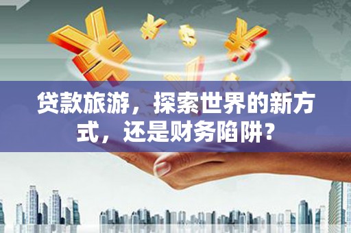 桃园贷款旅游，探索世界的新方式，还是财务陷阱？