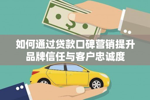 桃园如何通过贷款口碑营销提升品牌信任与客户忠诚度