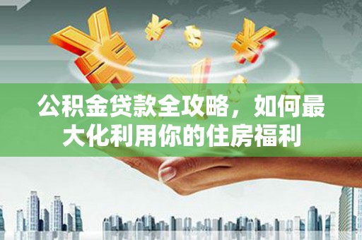 桃园公积金贷款全攻略，如何最大化利用你的住房福利