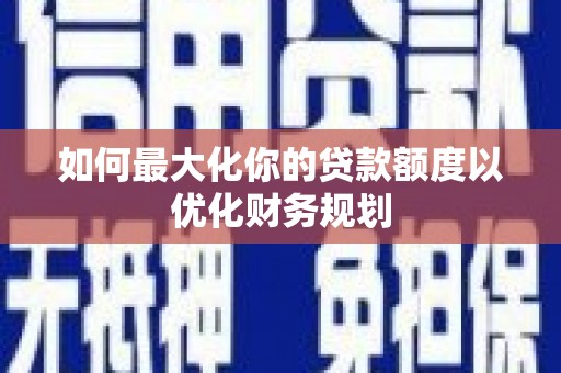 桃园如何最大化你的贷款额度以优化财务规划