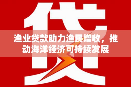 桃园渔业贷款助力渔民增收，推动海洋经济可持续发展