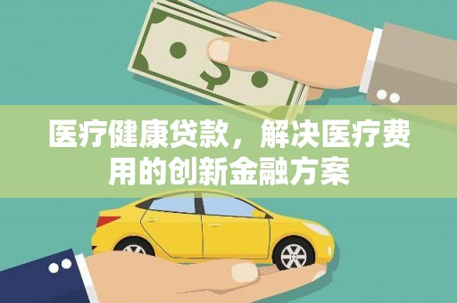 桃园医疗健康贷款，解决医疗费用的创新金融方案