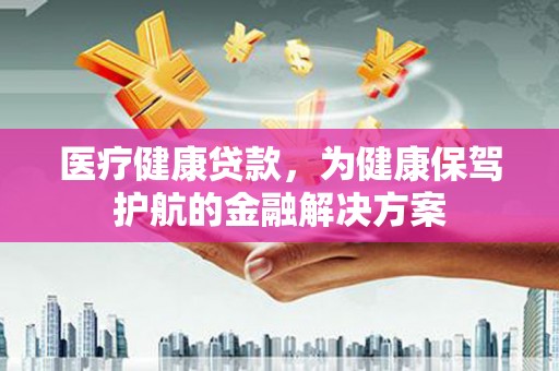 桃园医疗健康贷款，为健康保驾护航的金融解决方案