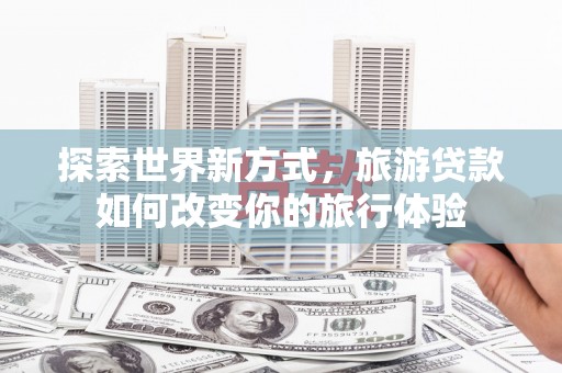 桃园探索世界新方式，旅游贷款如何改变你的旅行体验