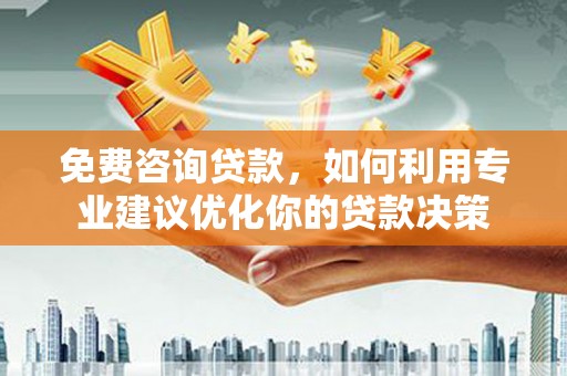 桃园免费咨询贷款，如何利用专业建议优化你的贷款决策